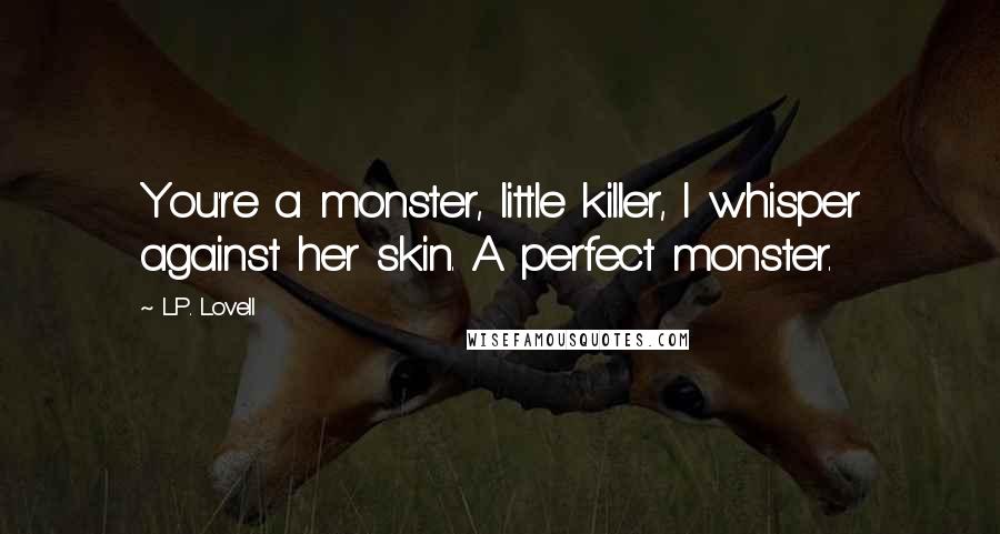 L.P. Lovell Quotes: You're a monster, little killer, I whisper against her skin. A perfect monster.