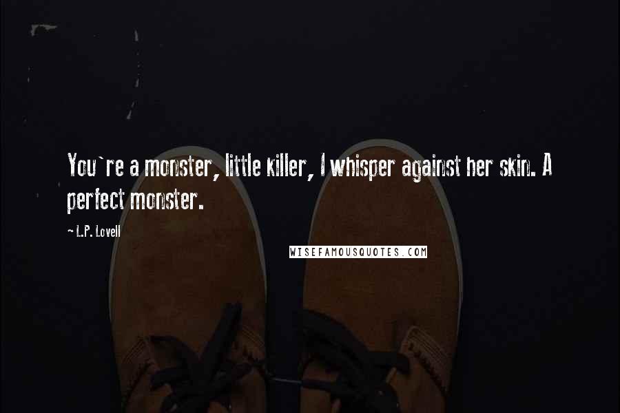 L.P. Lovell Quotes: You're a monster, little killer, I whisper against her skin. A perfect monster.