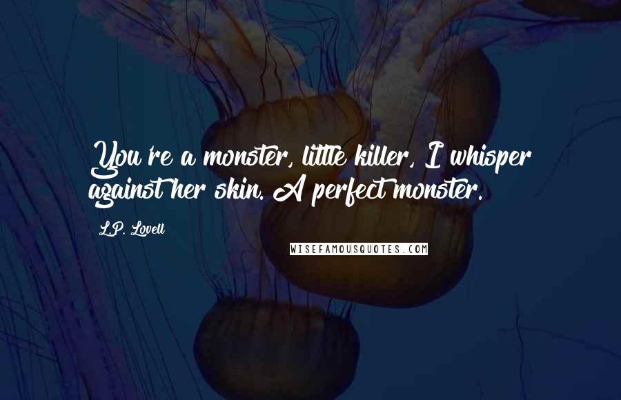 L.P. Lovell Quotes: You're a monster, little killer, I whisper against her skin. A perfect monster.