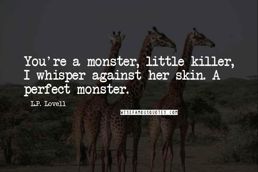 L.P. Lovell Quotes: You're a monster, little killer, I whisper against her skin. A perfect monster.