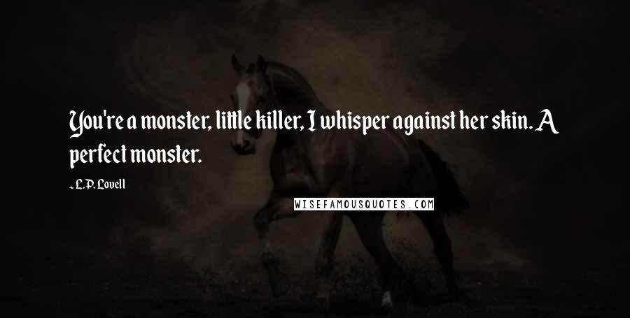 L.P. Lovell Quotes: You're a monster, little killer, I whisper against her skin. A perfect monster.