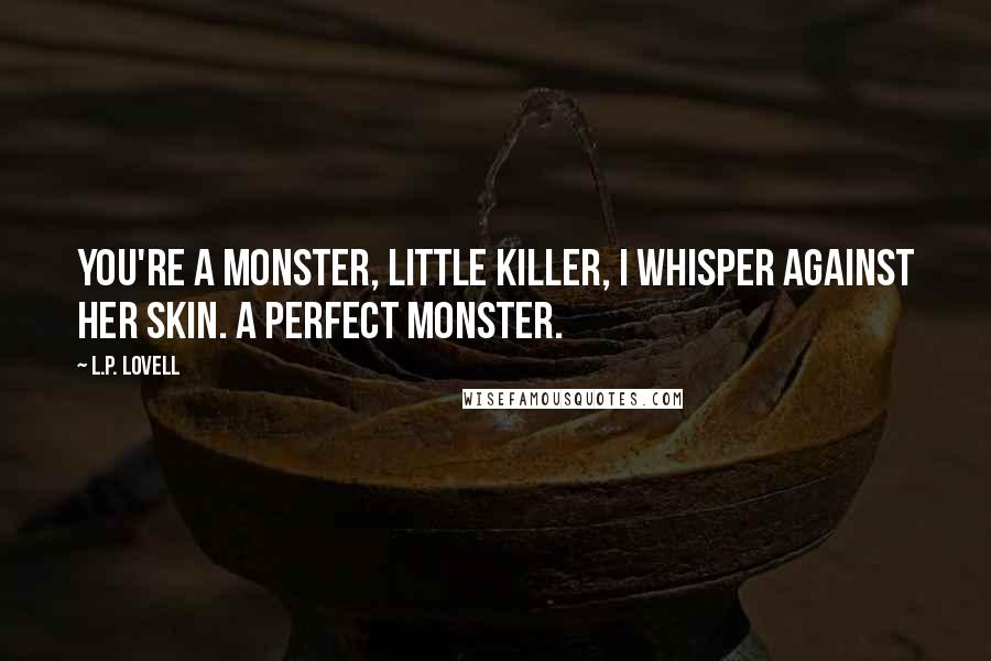 L.P. Lovell Quotes: You're a monster, little killer, I whisper against her skin. A perfect monster.