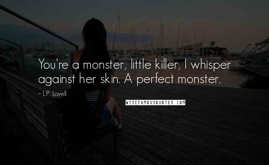 L.P. Lovell Quotes: You're a monster, little killer, I whisper against her skin. A perfect monster.