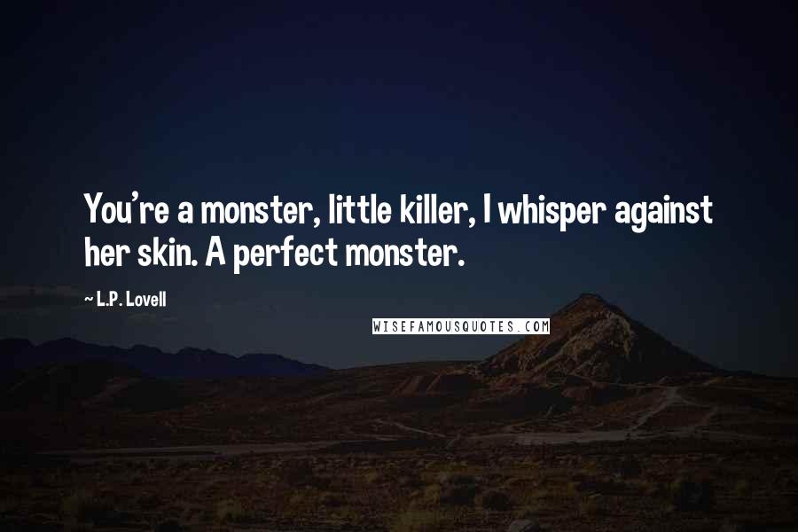 L.P. Lovell Quotes: You're a monster, little killer, I whisper against her skin. A perfect monster.