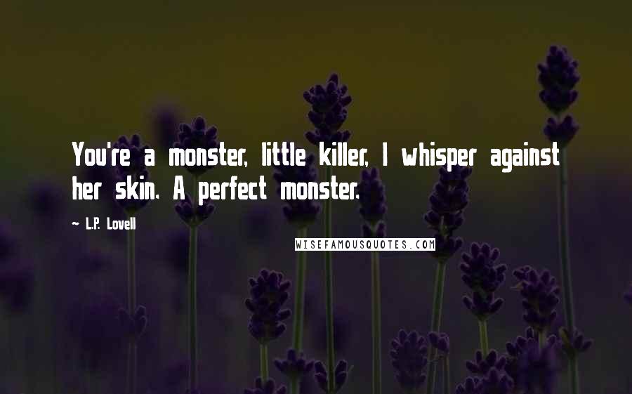 L.P. Lovell Quotes: You're a monster, little killer, I whisper against her skin. A perfect monster.