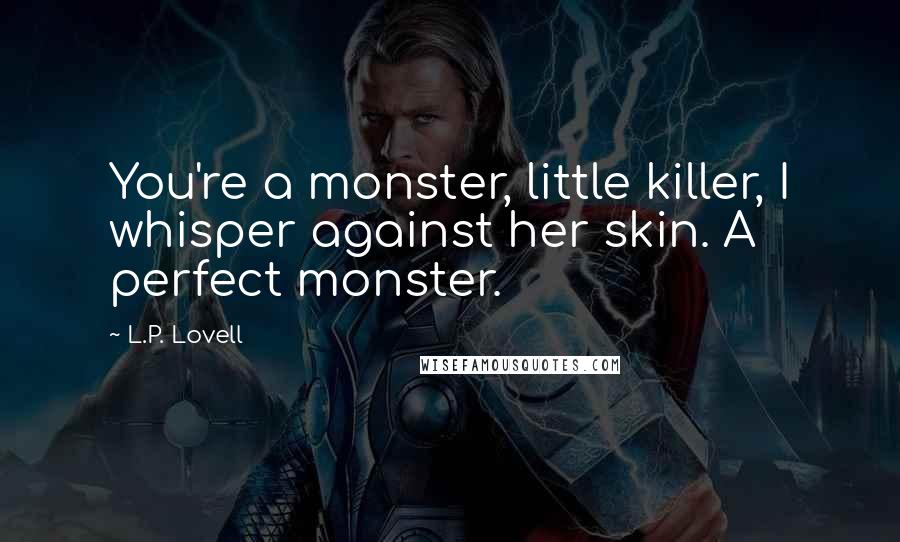 L.P. Lovell Quotes: You're a monster, little killer, I whisper against her skin. A perfect monster.