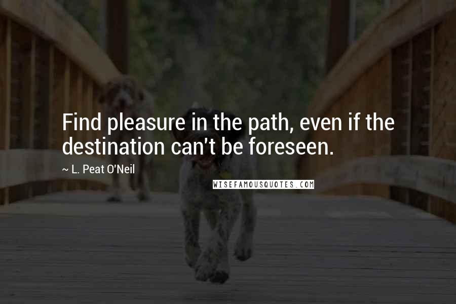 L. Peat O'Neil Quotes: Find pleasure in the path, even if the destination can't be foreseen.