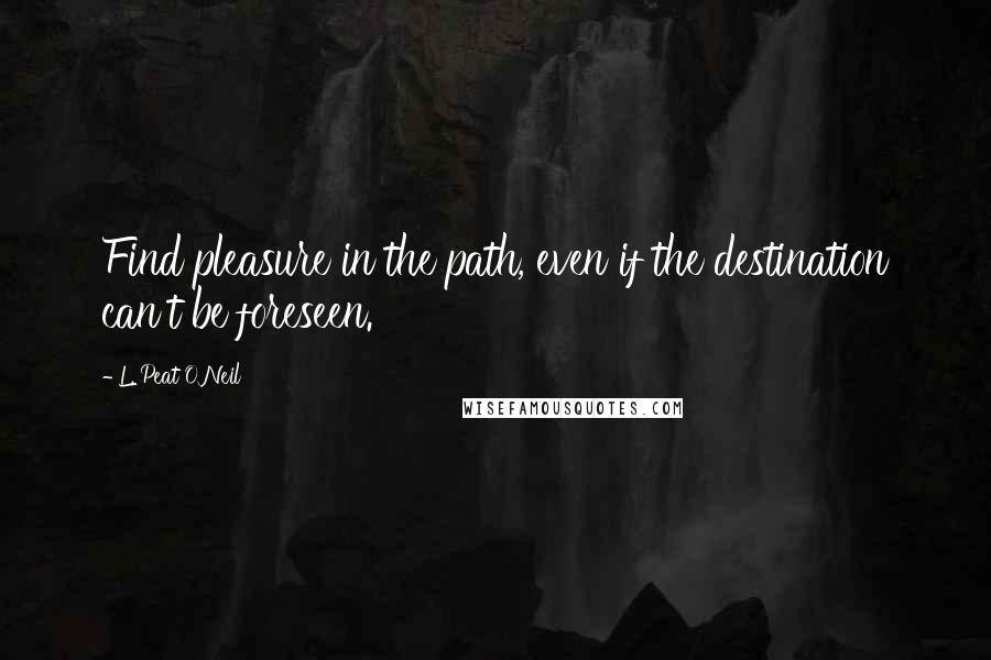 L. Peat O'Neil Quotes: Find pleasure in the path, even if the destination can't be foreseen.