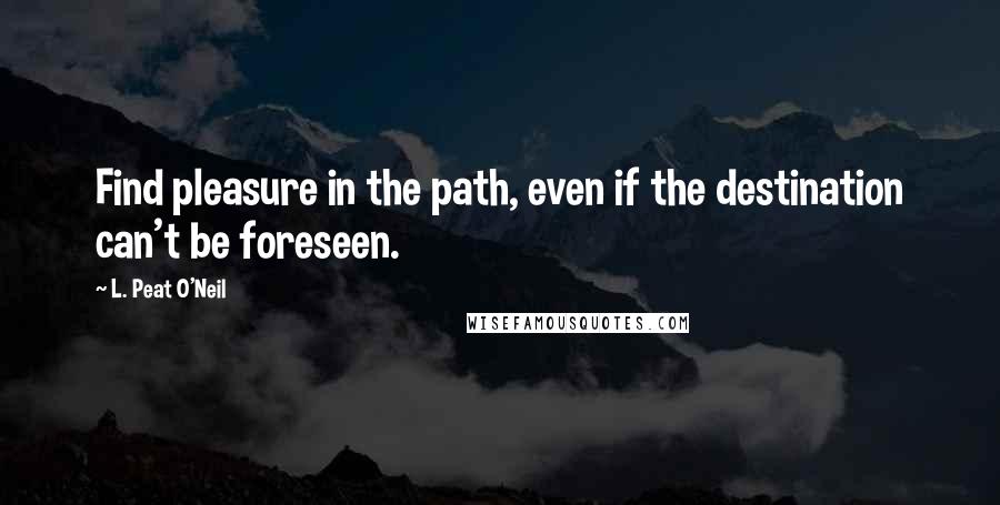 L. Peat O'Neil Quotes: Find pleasure in the path, even if the destination can't be foreseen.