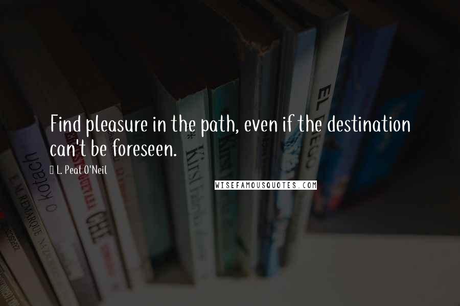 L. Peat O'Neil Quotes: Find pleasure in the path, even if the destination can't be foreseen.