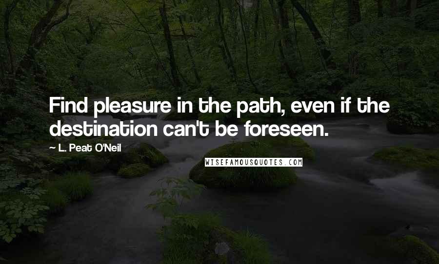L. Peat O'Neil Quotes: Find pleasure in the path, even if the destination can't be foreseen.