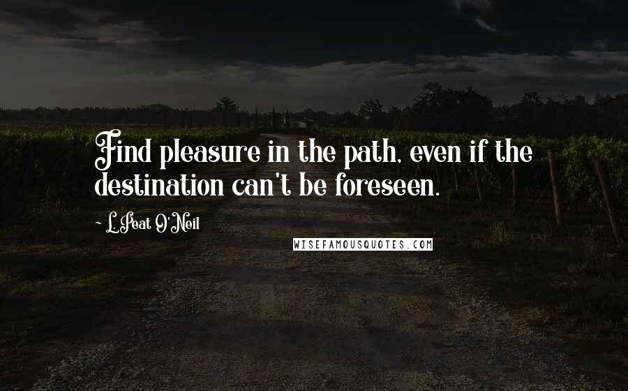 L. Peat O'Neil Quotes: Find pleasure in the path, even if the destination can't be foreseen.