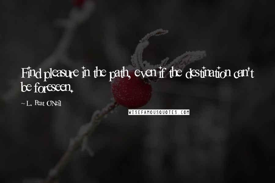 L. Peat O'Neil Quotes: Find pleasure in the path, even if the destination can't be foreseen.