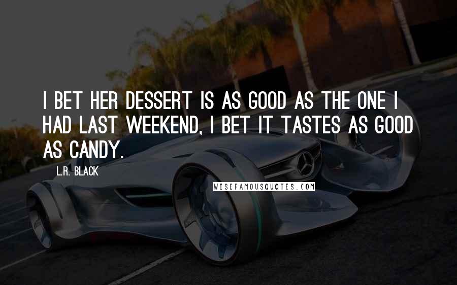 L.R. Black Quotes: I bet her dessert is as good as the one I had last weekend, I bet it tastes as good as candy.