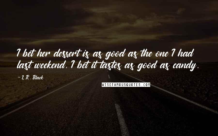 L.R. Black Quotes: I bet her dessert is as good as the one I had last weekend, I bet it tastes as good as candy.