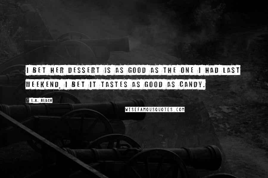 L.R. Black Quotes: I bet her dessert is as good as the one I had last weekend, I bet it tastes as good as candy.