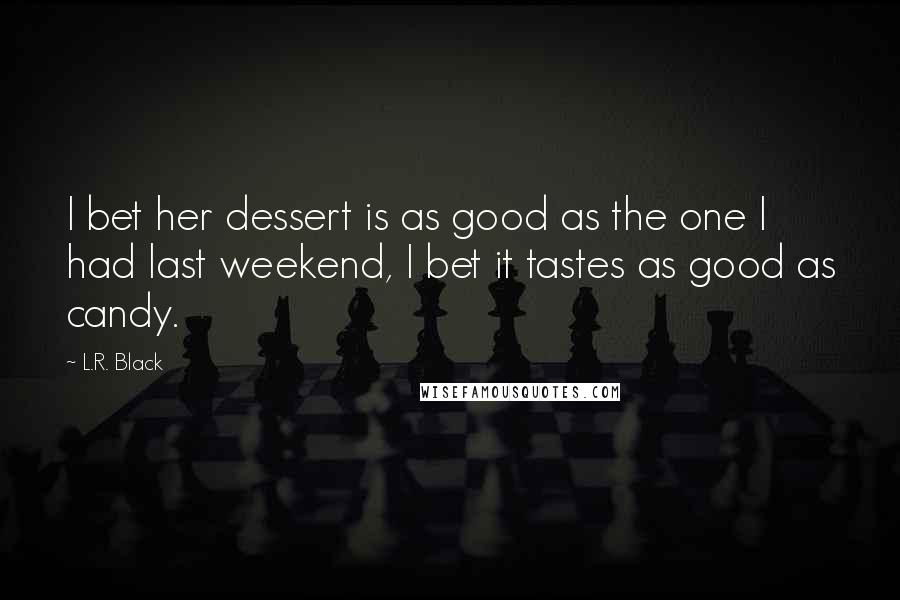 L.R. Black Quotes: I bet her dessert is as good as the one I had last weekend, I bet it tastes as good as candy.