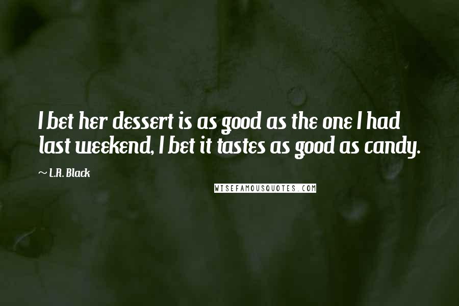 L.R. Black Quotes: I bet her dessert is as good as the one I had last weekend, I bet it tastes as good as candy.