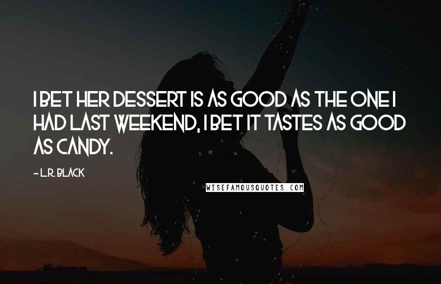 L.R. Black Quotes: I bet her dessert is as good as the one I had last weekend, I bet it tastes as good as candy.