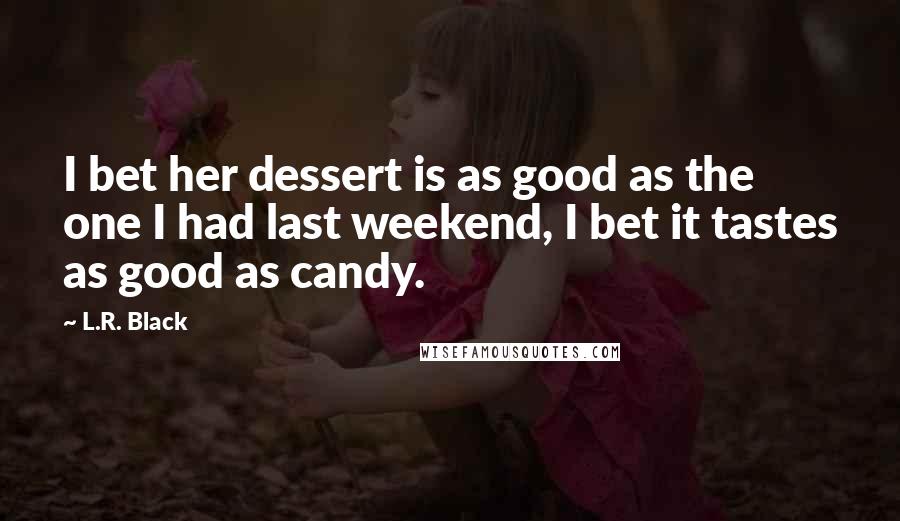 L.R. Black Quotes: I bet her dessert is as good as the one I had last weekend, I bet it tastes as good as candy.