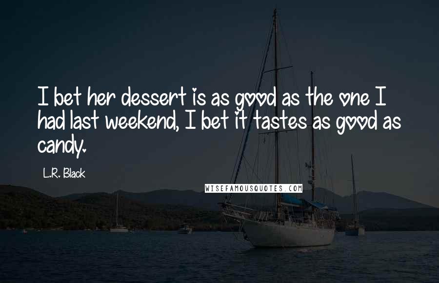 L.R. Black Quotes: I bet her dessert is as good as the one I had last weekend, I bet it tastes as good as candy.