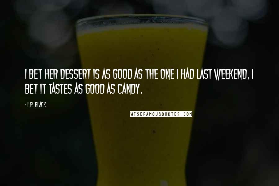 L.R. Black Quotes: I bet her dessert is as good as the one I had last weekend, I bet it tastes as good as candy.