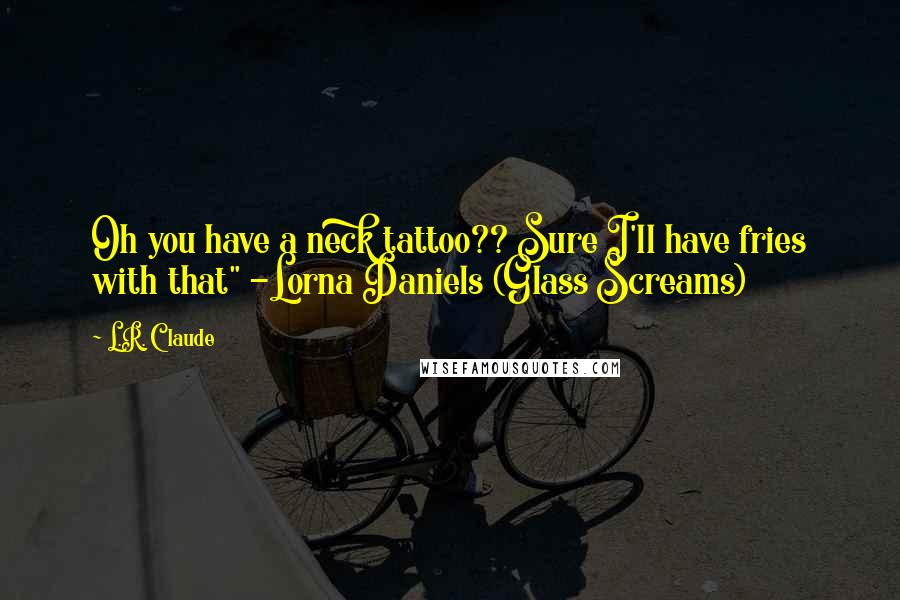 L.R. Claude Quotes: Oh you have a neck tattoo?? Sure I'll have fries with that" -Lorna Daniels (Glass Screams)