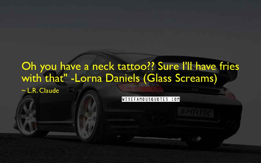 L.R. Claude Quotes: Oh you have a neck tattoo?? Sure I'll have fries with that" -Lorna Daniels (Glass Screams)