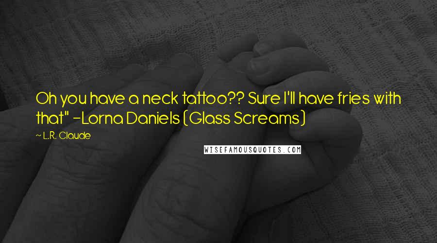 L.R. Claude Quotes: Oh you have a neck tattoo?? Sure I'll have fries with that" -Lorna Daniels (Glass Screams)