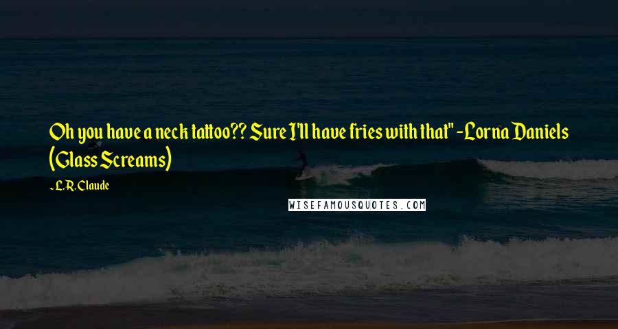 L.R. Claude Quotes: Oh you have a neck tattoo?? Sure I'll have fries with that" -Lorna Daniels (Glass Screams)