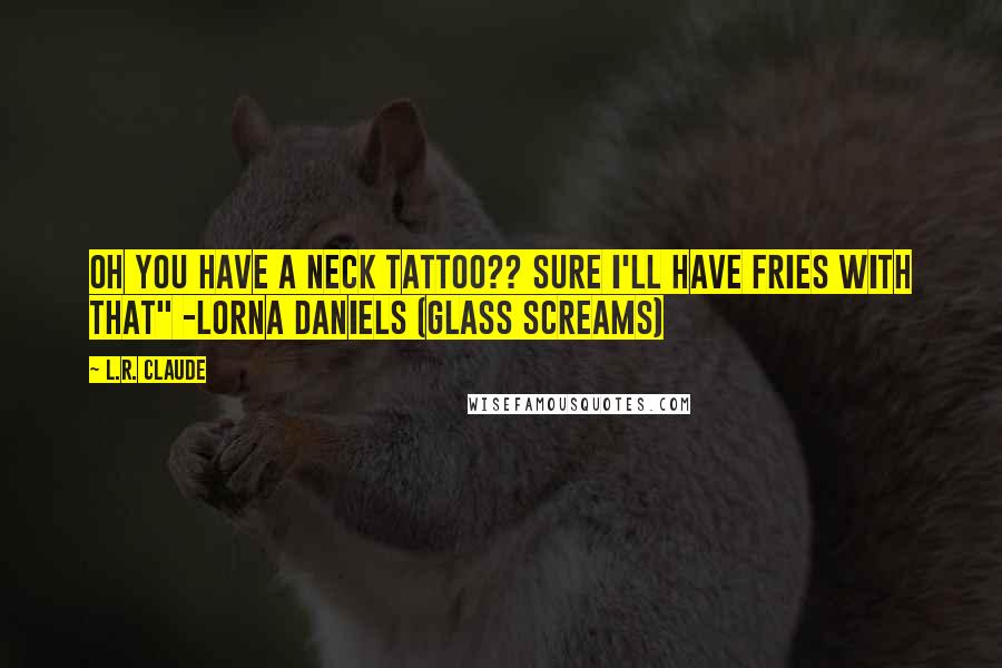 L.R. Claude Quotes: Oh you have a neck tattoo?? Sure I'll have fries with that" -Lorna Daniels (Glass Screams)