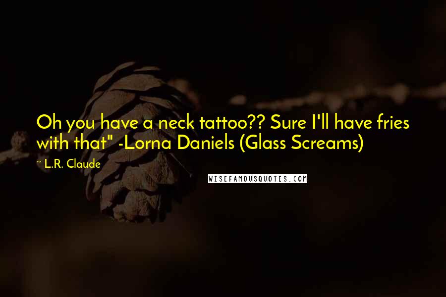 L.R. Claude Quotes: Oh you have a neck tattoo?? Sure I'll have fries with that" -Lorna Daniels (Glass Screams)
