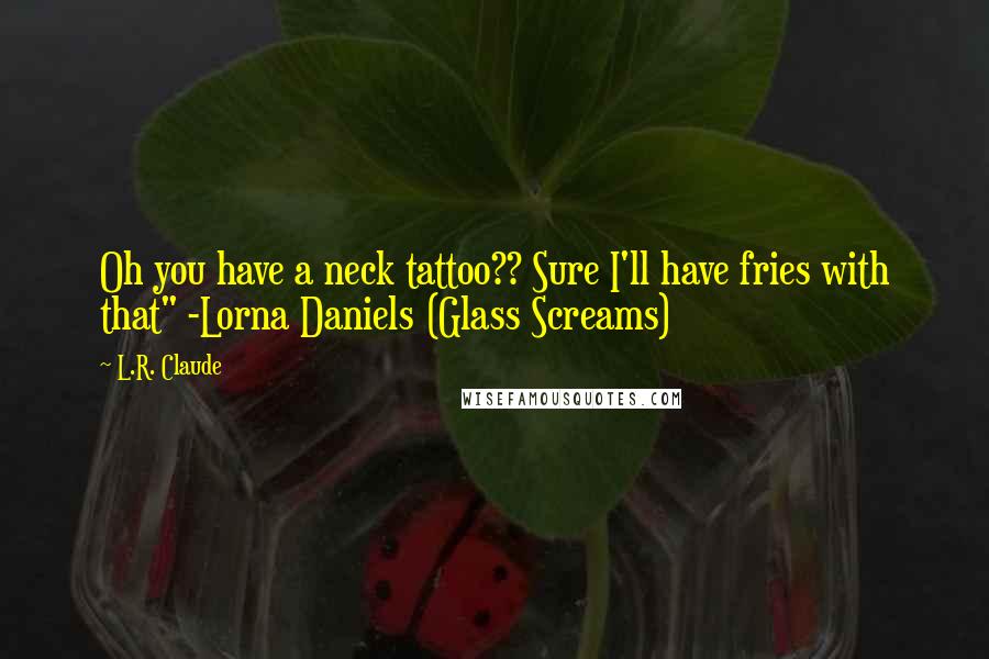 L.R. Claude Quotes: Oh you have a neck tattoo?? Sure I'll have fries with that" -Lorna Daniels (Glass Screams)