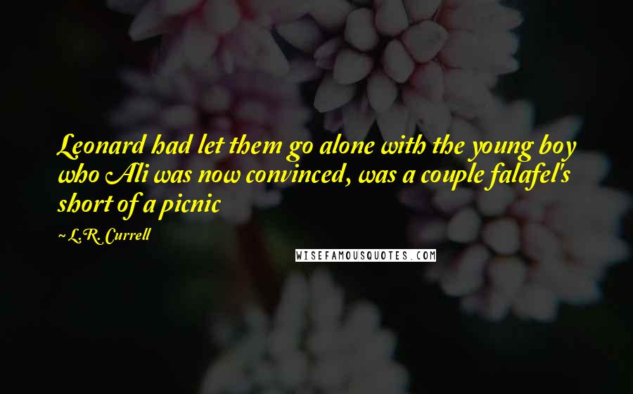 L.R. Currell Quotes: Leonard had let them go alone with the young boy who Ali was now convinced, was a couple falafel's short of a picnic