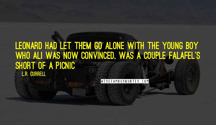 L.R. Currell Quotes: Leonard had let them go alone with the young boy who Ali was now convinced, was a couple falafel's short of a picnic