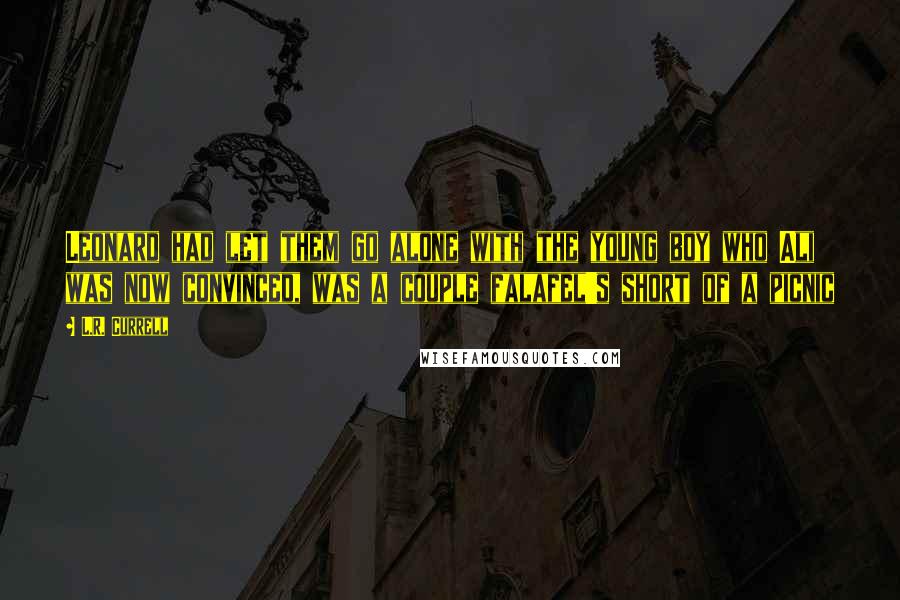 L.R. Currell Quotes: Leonard had let them go alone with the young boy who Ali was now convinced, was a couple falafel's short of a picnic