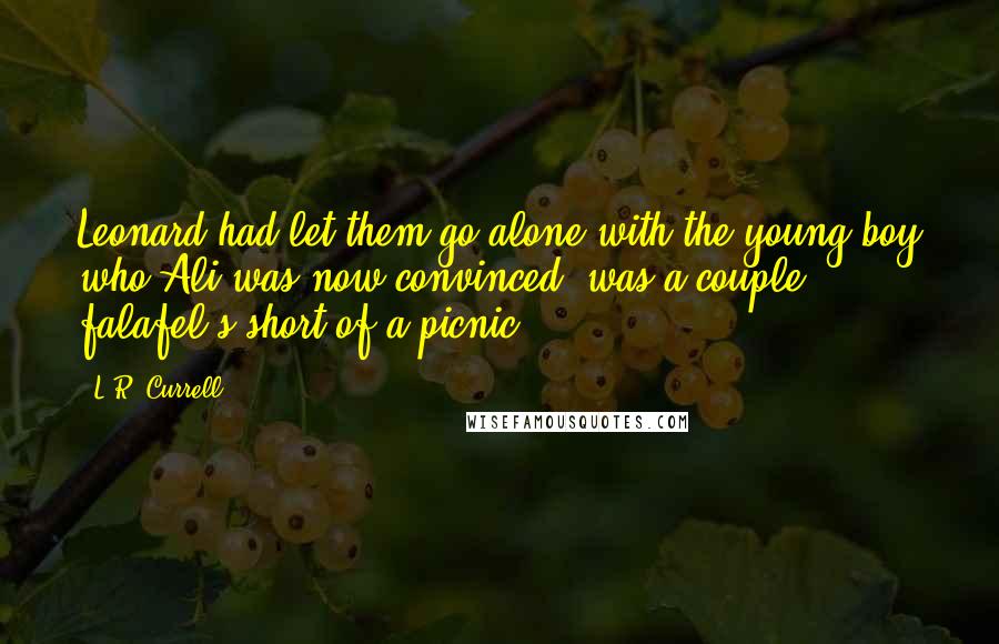 L.R. Currell Quotes: Leonard had let them go alone with the young boy who Ali was now convinced, was a couple falafel's short of a picnic