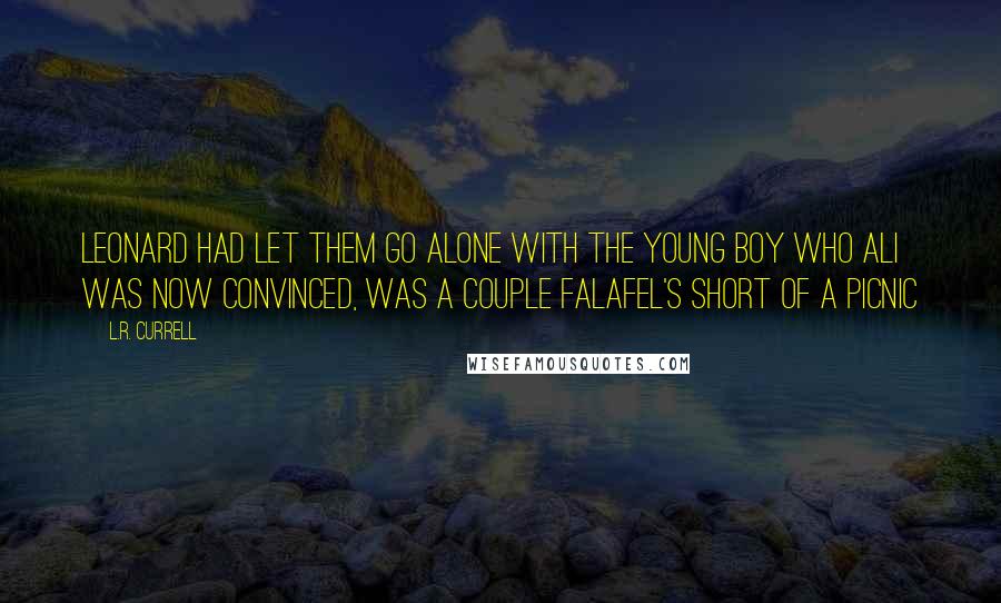 L.R. Currell Quotes: Leonard had let them go alone with the young boy who Ali was now convinced, was a couple falafel's short of a picnic