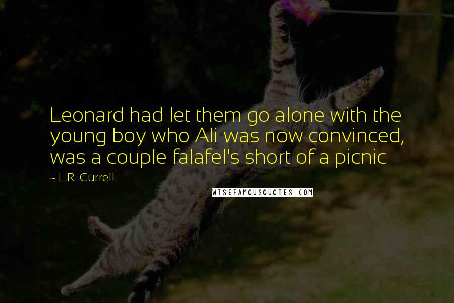 L.R. Currell Quotes: Leonard had let them go alone with the young boy who Ali was now convinced, was a couple falafel's short of a picnic