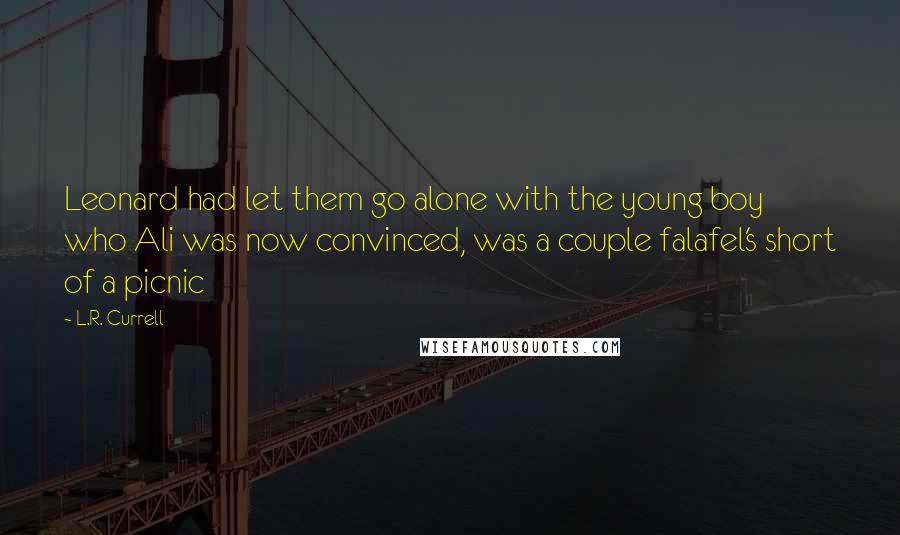 L.R. Currell Quotes: Leonard had let them go alone with the young boy who Ali was now convinced, was a couple falafel's short of a picnic