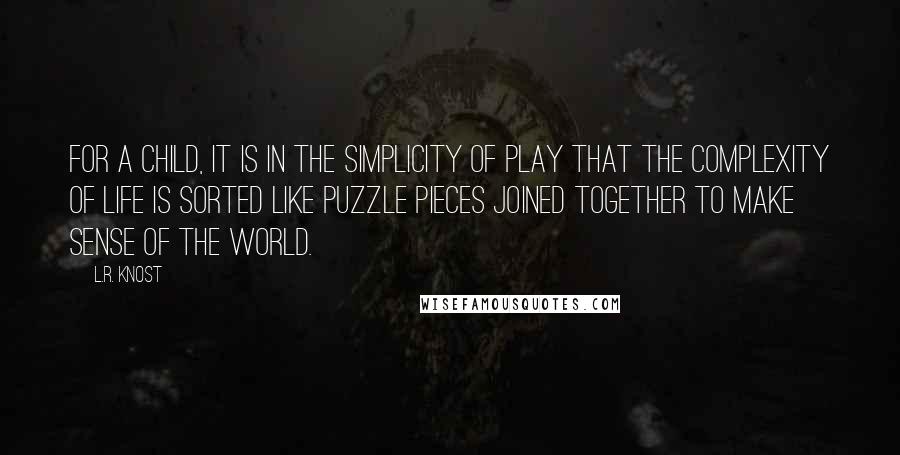 L.R. Knost Quotes: For a child, it is in the simplicity of play that the complexity of life is sorted like puzzle pieces joined together to make sense of the world.