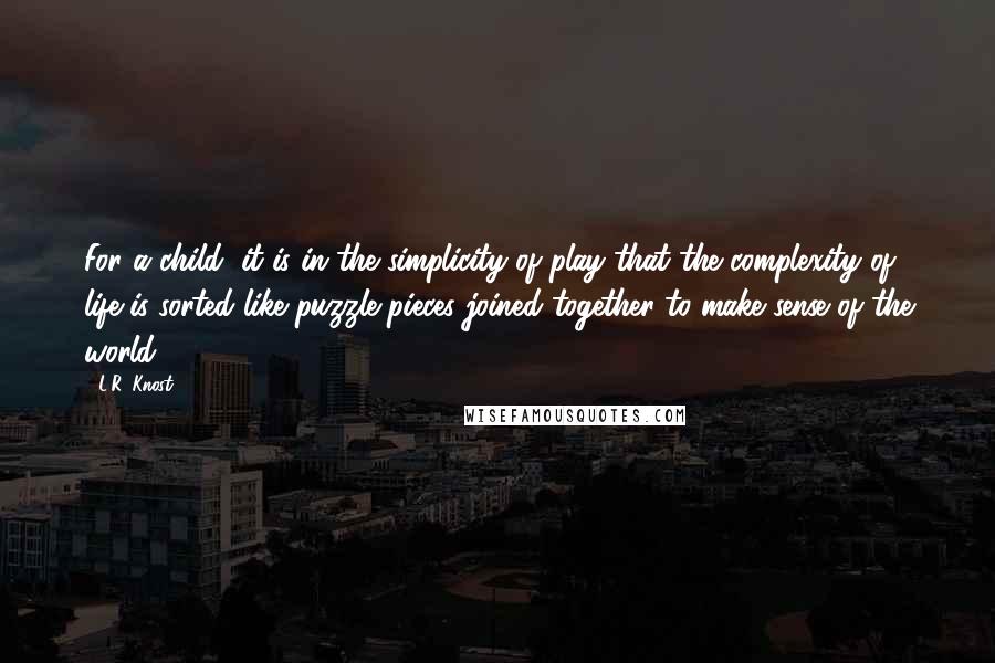 L.R. Knost Quotes: For a child, it is in the simplicity of play that the complexity of life is sorted like puzzle pieces joined together to make sense of the world.