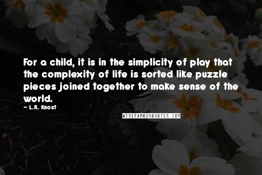 L.R. Knost Quotes: For a child, it is in the simplicity of play that the complexity of life is sorted like puzzle pieces joined together to make sense of the world.