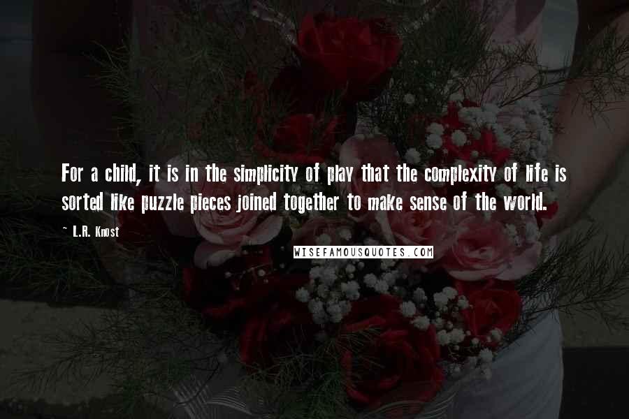 L.R. Knost Quotes: For a child, it is in the simplicity of play that the complexity of life is sorted like puzzle pieces joined together to make sense of the world.