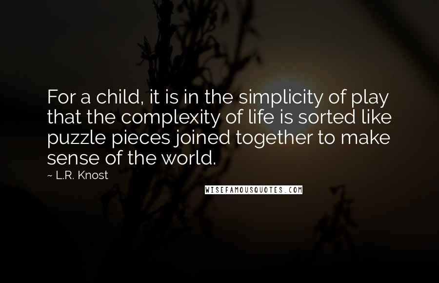 L.R. Knost Quotes: For a child, it is in the simplicity of play that the complexity of life is sorted like puzzle pieces joined together to make sense of the world.