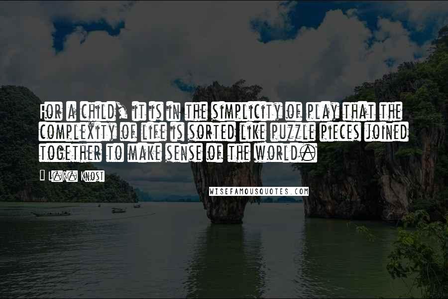 L.R. Knost Quotes: For a child, it is in the simplicity of play that the complexity of life is sorted like puzzle pieces joined together to make sense of the world.