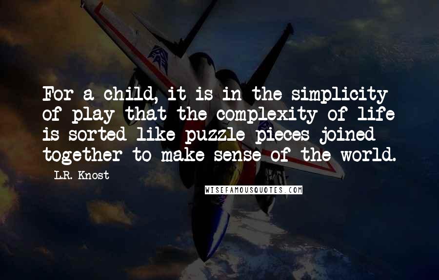 L.R. Knost Quotes: For a child, it is in the simplicity of play that the complexity of life is sorted like puzzle pieces joined together to make sense of the world.