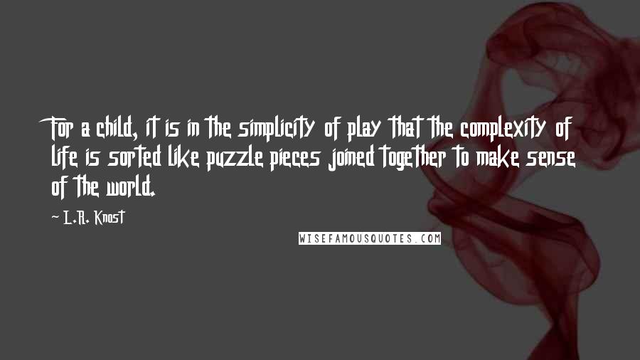 L.R. Knost Quotes: For a child, it is in the simplicity of play that the complexity of life is sorted like puzzle pieces joined together to make sense of the world.