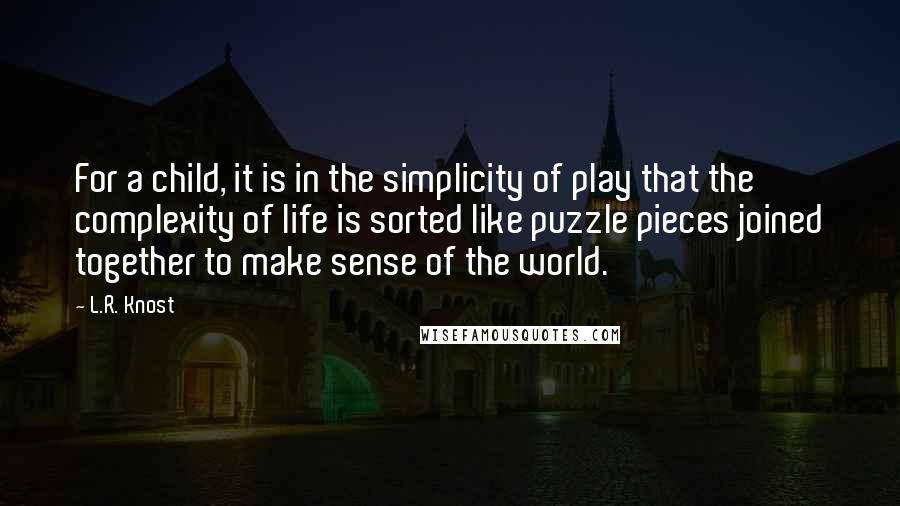 L.R. Knost Quotes: For a child, it is in the simplicity of play that the complexity of life is sorted like puzzle pieces joined together to make sense of the world.