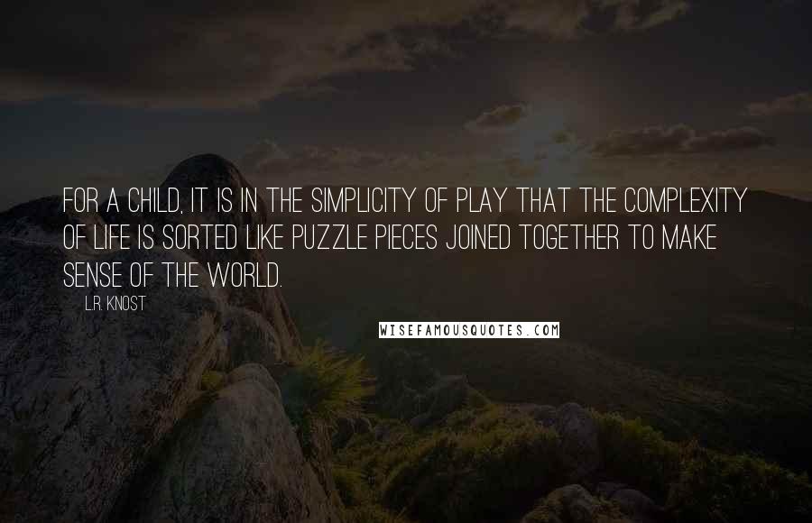 L.R. Knost Quotes: For a child, it is in the simplicity of play that the complexity of life is sorted like puzzle pieces joined together to make sense of the world.